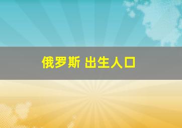 俄罗斯 出生人口